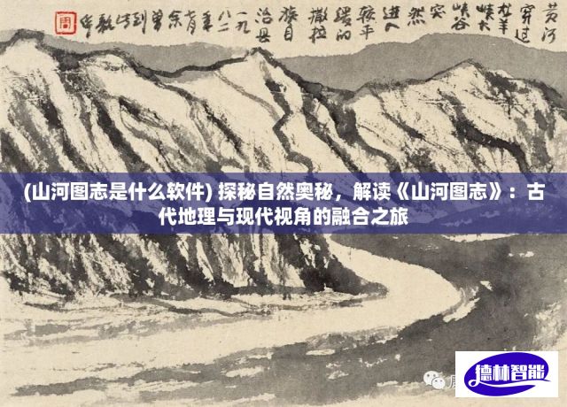 (山河图志是什么软件) 探秘自然奥秘，解读《山河图志》：古代地理与现代视角的融合之旅